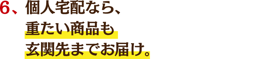 ６、個人宅配なら、重たい商品も玄関先までお届け。