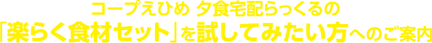 コープえひめ 夕食宅配らっくるの「楽らく食材セット」を試してみたい方へのご案内