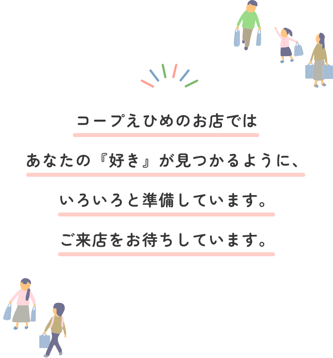 コープえひめのお店ではあなたの『好き』が見つかるように、いろいろと準備しています。ご来店をお待ちしています。