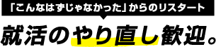 「こんなはずじゃなかった」からのリスタート就活のやり直し歓迎。