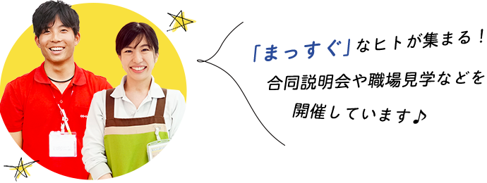 「まっすぐ」なヒトが集まる！合同説明会や職場見学などを開催しています♪