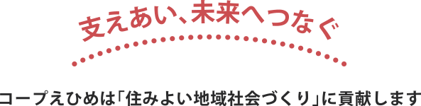 支えあい、未来へつなぐ　コープえひめは「住みよい地域社会づくり」に貢献します