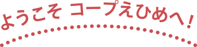 ようこそ コープえひめへ！