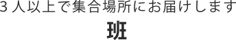 ３人以上で集合場所にお届けします 班