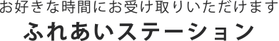 お好きな時間にお受け取りいただけます ふれあいステーション