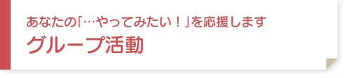 あなたの「…やってみたい！」を応援します　グループ活動