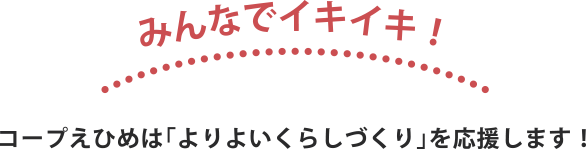 みんなでイキイキ！　コープえひめは「よりよいくらしづくり」を応援します！