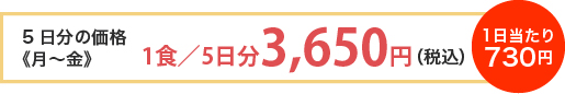 5日分の価格《月～金》 1食／5日分3,650円（税込）1日当たり730円