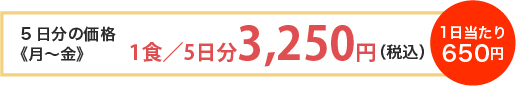 5日分の価格《月～金》 1食／5日分3,250円（税込）1日当たり650円