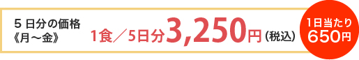 5日分の価格《月～金》 1食／5日分3,250円（税込） 1日当たり650円