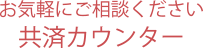 お気軽にご相談ください共済カウンター