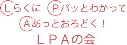 Lらくに Pパッとわかって Aあっとおろどく！ LPAの会