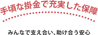 手頃な掛金で充実した保障 みんなで支え合い、助け合う安心