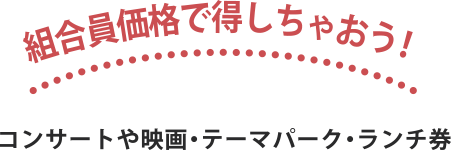 組合員価格で得しちゃおう！ コンサートや映画・テーマパーク・ランチ券