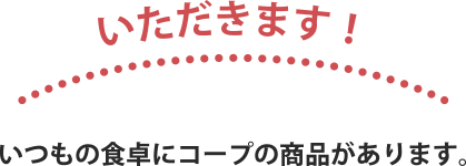 いただきます！いつもの食卓にコープの商品があります。