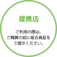 提携店 ご利用の際は、ご精算の前に組合員証をご提示ください。