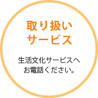 取り扱いサービス 生活文化サービスへお電話ください。