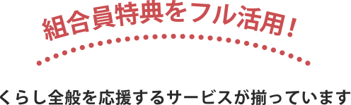 組合員特典をフル活用！ くらし全般を応援するサービスが揃っています