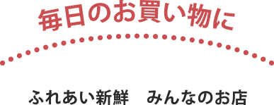 毎日のお買い物に　ふれあい新鮮　みんなのお店