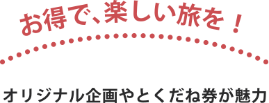 お得で、楽しい旅を！ オリジナル企画やとくだね券が魅力